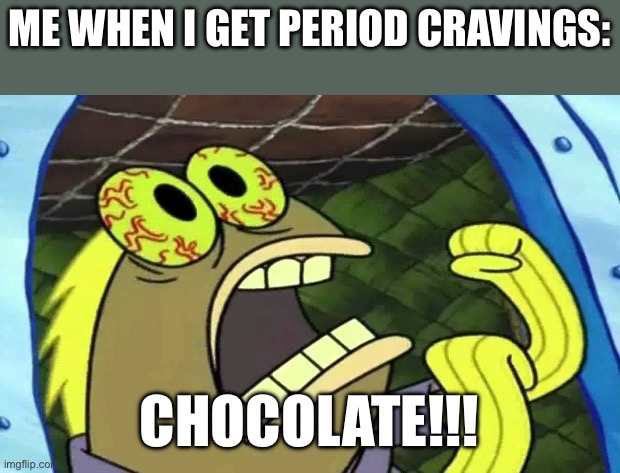 Period cramps be like | ME WHEN I GET PERIOD CRAVINGS:; CHOCOLATE!!! | image tagged in spongebob chocolate | made w/ Imgflip meme maker