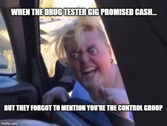 PLACEBO | WHEN THE DRUG TESTER GIG PROMISED CASH…; BUT THEY FORGOT TO MENTION YOU’RE THE CONTROL GROUP | image tagged in drug tester dummy,lab rat gig,drug testing gig,placebo meme | made w/ Imgflip meme maker
