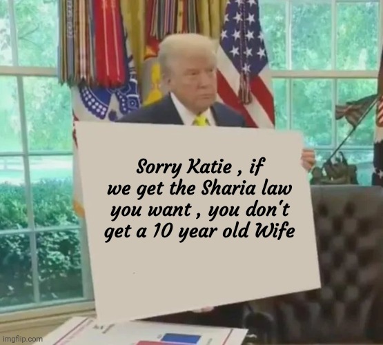 Your Idol President Trump | Sorry Katie , if we get the Sharia law you want , you don't get a 10 year old Wife | image tagged in your idol president trump | made w/ Imgflip meme maker