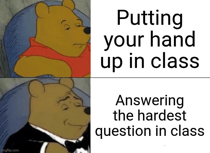 Tuxedo Winnie The Pooh Meme | Putting your hand up in class; Answering the hardest question in class | image tagged in memes,tuxedo winnie the pooh | made w/ Imgflip meme maker
