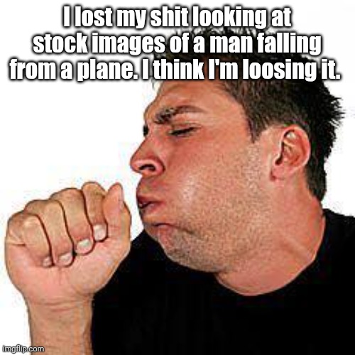 My brain is the dying dead. | I lost my shit looking at stock images of a man falling from a plane. I think I'm loosing it. | image tagged in coughing guy | made w/ Imgflip meme maker