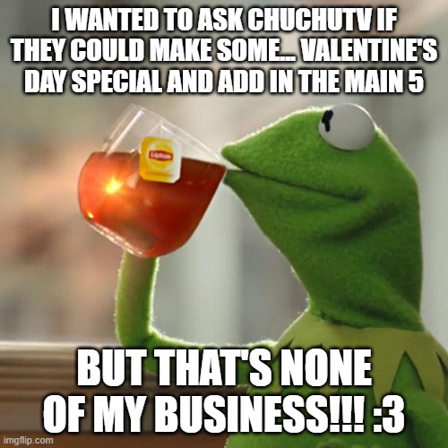 But That's None Of My Business | I WANTED TO ASK CHUCHUTV IF THEY COULD MAKE SOME... VALENTINE'S DAY SPECIAL AND ADD IN THE MAIN 5; BUT THAT'S NONE OF MY BUSINESS!!! :3 | image tagged in memes,kermit the frog,but that's none of my business,chuchu tv,email,off-timing | made w/ Imgflip meme maker