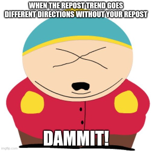 DAMMIT | WHEN THE REPOST TREND GOES DIFFERENT DIRECTIONS WITHOUT YOUR REPOST; DAMMIT! | image tagged in dammit,south park,eric cartman,cartman | made w/ Imgflip meme maker