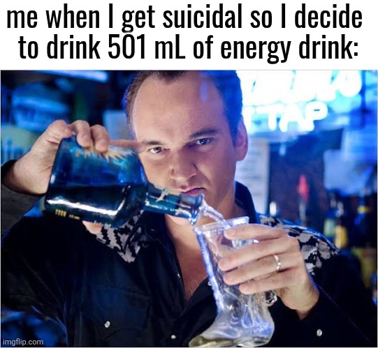 Quentin Tarantino pouring drink | me when I get suicidal so I decide 
to drink 501 mL of energy drink: | image tagged in quentin tarantino pouring drink | made w/ Imgflip meme maker