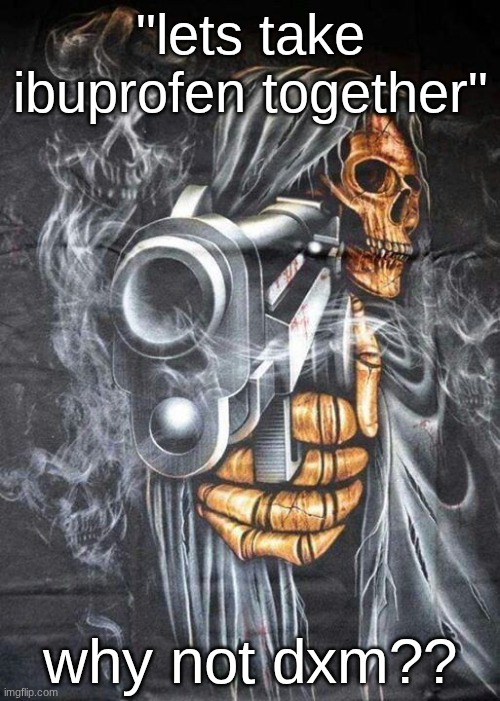 dxm actually relives pain more than nsaid (naproxen, aspirin, ibuprofen) | "lets take ibuprofen together"; why not dxm?? | image tagged in badass skeleton | made w/ Imgflip meme maker