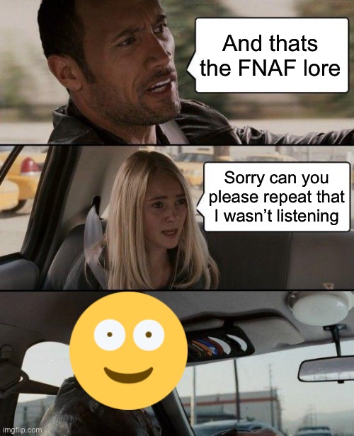 The Fnaf lore is too long | And thats the FNAF lore; Sorry can you please repeat that I wasn’t listening | image tagged in memes,the rock driving,fnaf | made w/ Imgflip meme maker