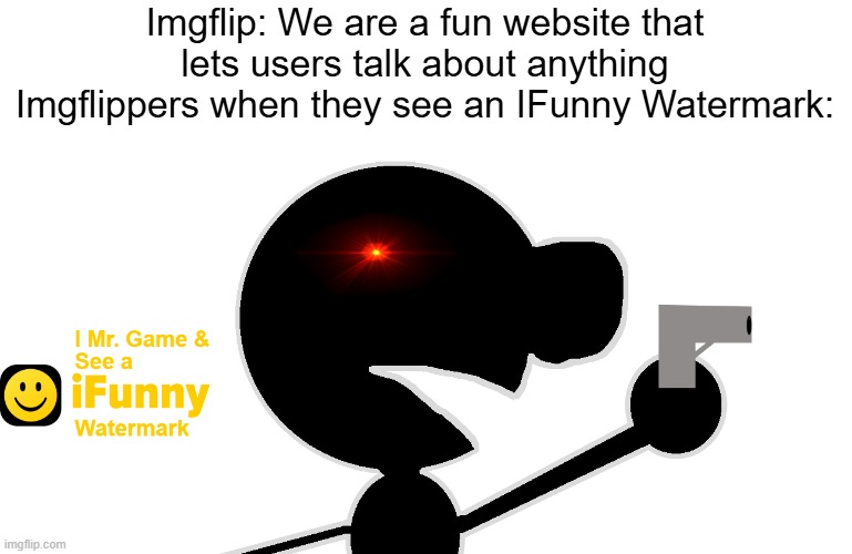 Beep Boop DELETE THIS | Imgflip: We are a fun website that lets users talk about anything
Imgflippers when they see an IFunny Watermark: | image tagged in i mr game see a ifunny watermark,mr game and watch,ifunny,delete this | made w/ Imgflip meme maker