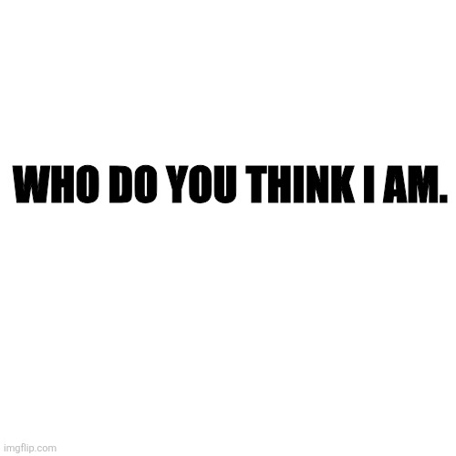 Blank Transparent Square Meme | WHO DO YOU THINK I AM. | image tagged in memes,blank transparent square | made w/ Imgflip meme maker