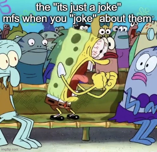 hypocrites appall me | the ''its just a joke'' mfs when you ''joke'' about them; | image tagged in spongebob yelling | made w/ Imgflip meme maker