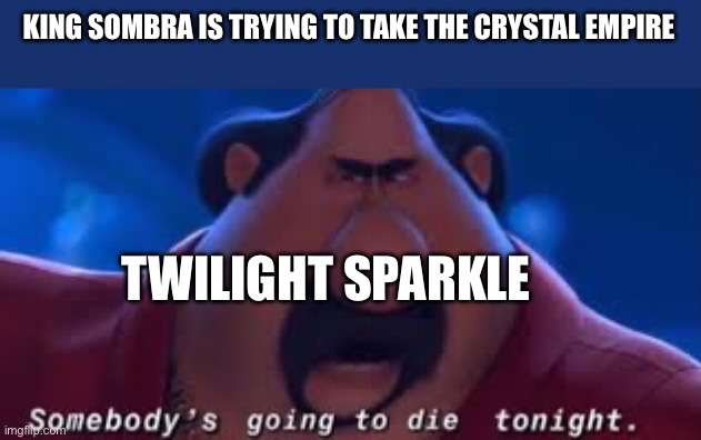 Twilight Sparkle hates King Sombra | KING SOMBRA IS TRYING TO TAKE THE CRYSTAL EMPIRE; TWILIGHT SPARKLE | image tagged in somebody's going to die tonight | made w/ Imgflip meme maker