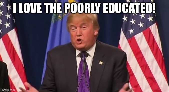 Trump - I love the poorly educated! | I LOVE THE POORLY EDUCATED! | image tagged in trump - i love the poorly educated | made w/ Imgflip meme maker