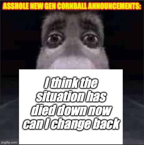 asshole new gen cornball announcements | I think the situation has died down now can I change back | image tagged in asshole new gen cornball announcements | made w/ Imgflip meme maker