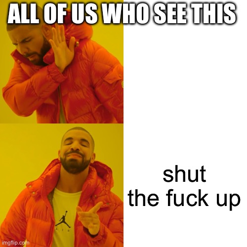 shut the fuck up ALL OF US WHO SEE THIS | image tagged in memes,drake hotline bling | made w/ Imgflip meme maker