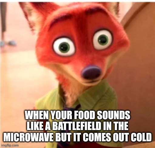 Zootopia fox | WHEN YOUR FOOD SOUNDS LIKE A BATTLEFIELD IN THE MICROWAVE BUT IT COMES OUT COLD | image tagged in zootopia fox | made w/ Imgflip meme maker