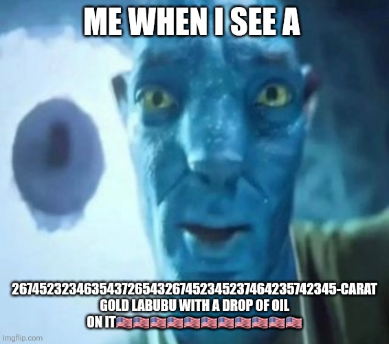 Americaaaaaaaaaa | ME WHEN I SEE A; 267452323463543726543267452345237464235742345-CARAT GOLD LABUBU WITH A DROP OF OIL ON IT🇺🇸🇺🇸🇺🇸🇺🇸🇺🇸🇺🇸🇺🇸🇺🇸🇺🇸🇺🇸🇺🇸 | image tagged in avatar guy | made w/ Imgflip meme maker
