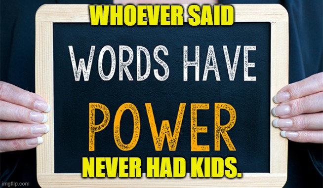 Whoever said "Words have power" never had kids | WHOEVER SAID; NEVER HAD KIDS. | image tagged in words have power,parents,kids,teenagers,mothers,fathers | made w/ Imgflip meme maker