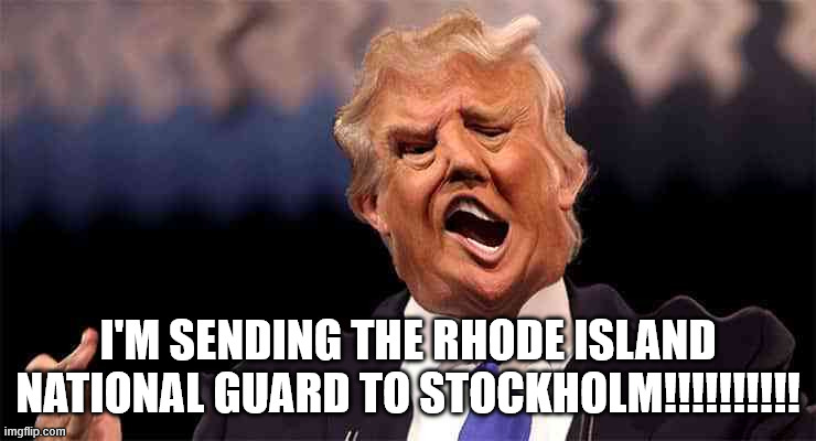 Trump emotionally unhinged | I'M SENDING THE RHODE ISLAND NATIONAL GUARD TO STOCKHOLM!!!!!!!!!! | image tagged in trump emotionally unhinged | made w/ Imgflip meme maker