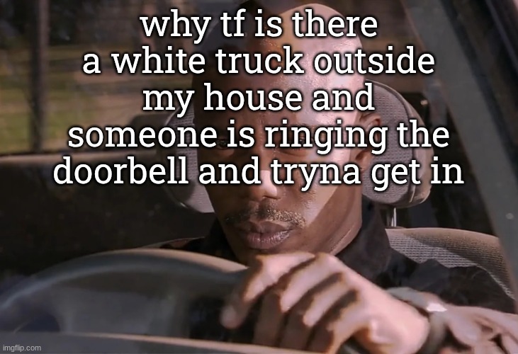 i am NOT answering that | why tf is there a white truck outside my house and someone is ringing the doorbell and tryna get in | image tagged in doakes | made w/ Imgflip meme maker