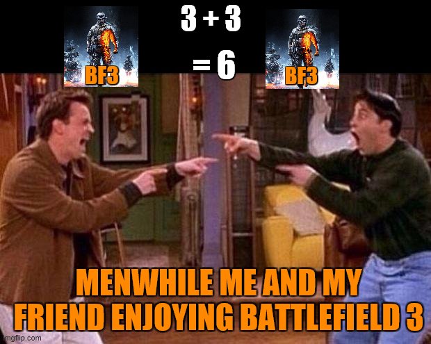 friends | 3 + 3; = 6; BF3; BF3; MENWHILE ME AND MY FRIEND ENJOYING BATTLEFIELD 3 | image tagged in friends | made w/ Imgflip meme maker
