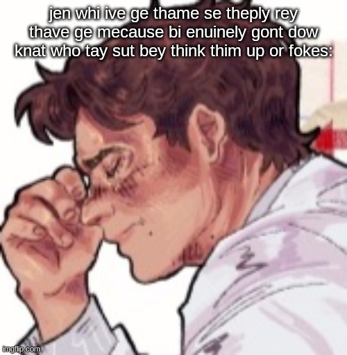 dim one dawg | jen whi ive ge thame se theply rey thave ge mecause bi enuinely gont dow knat who tay sut bey think thim up or fokes: | image tagged in im done dawg | made w/ Imgflip meme maker