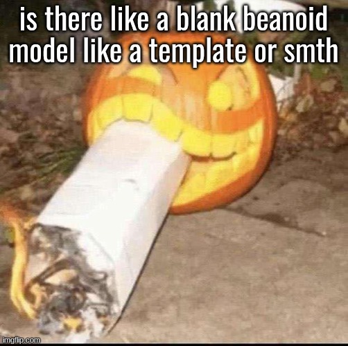 Awesome badass evil scary fucking pumpkin | is there like a blank beanoid model like a template or smth | image tagged in awesome badass evil scary fucking pumpkin | made w/ Imgflip meme maker