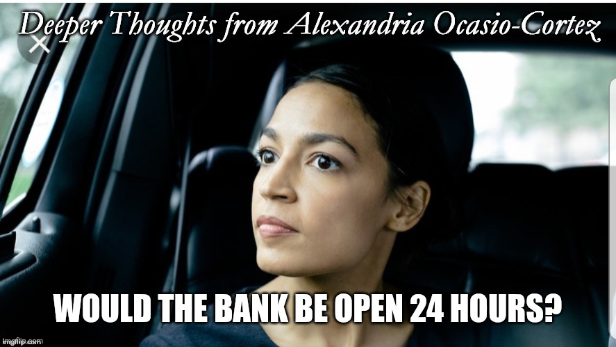 WOULD THE BANK BE OPEN 24 HOURS? | image tagged in deeper thoughts from aoc | made w/ Imgflip meme maker