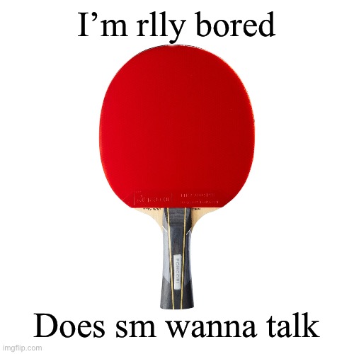 Ping pong | I’m rlly bored; Does sm wanna talk | image tagged in ping pong | made w/ Imgflip meme maker