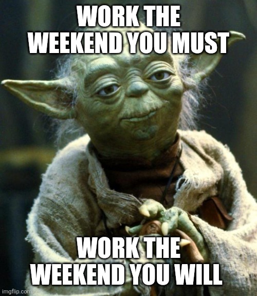 Work the weekend | WORK THE WEEKEND YOU MUST; WORK THE WEEKEND YOU WILL | image tagged in memes,star wars yoda,funny memes | made w/ Imgflip meme maker