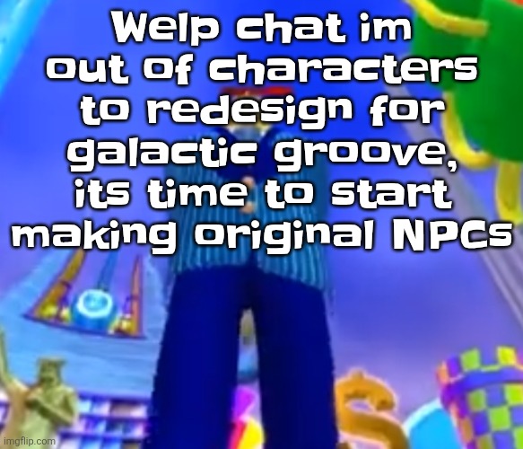 I'm leaving some npcs from the og game out to add lore | Welp chat im out of characters to redesign for galactic groove, its time to start making original NPCs | image tagged in aura farming | made w/ Imgflip meme maker