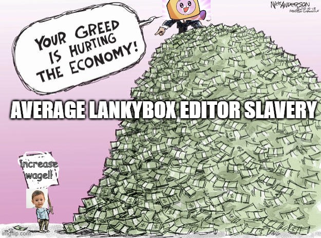 Your greed is hurting the economy | AVERAGE LANKYBOX EDITOR SLAVERY; increase wage!! | image tagged in your greed is hurting the economy | made w/ Imgflip meme maker