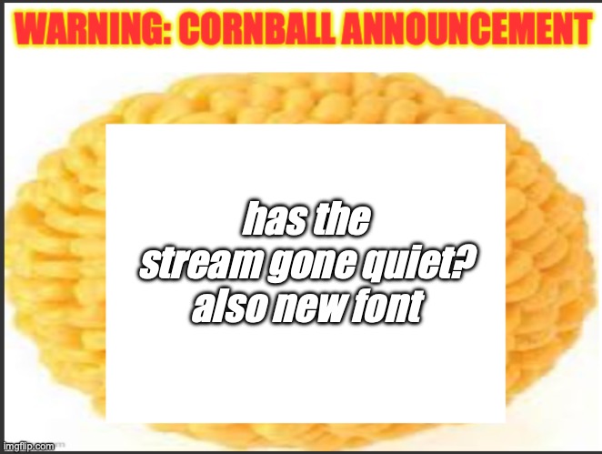 cornball announcement | has the stream gone quiet? also new font | image tagged in cornball announcement | made w/ Imgflip meme maker