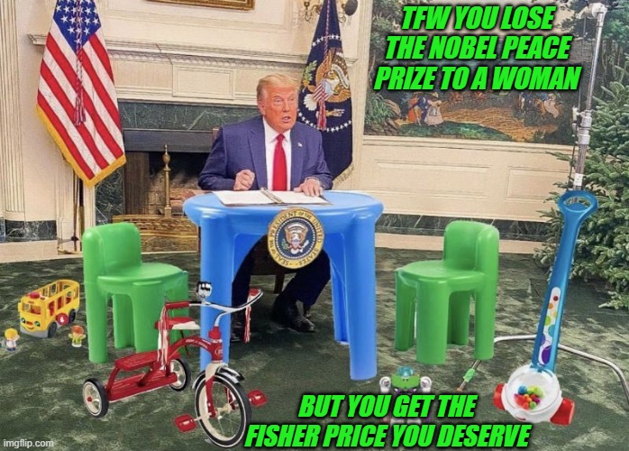 bro lost the nobel peace prize to a black man... then to a woman...? | TFW YOU LOSE THE NOBEL PEACE PRIZE TO A WOMAN; BUT YOU GET THE FISHER PRICE YOU DESERVE | made w/ Imgflip meme maker