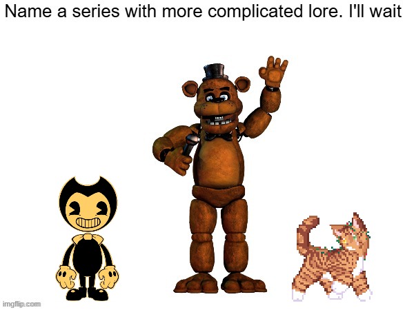 IDK, MAYBE BATIM OR WARRIOR CATS- | image tagged in fnaf,name a more iconic duo i'll wait | made w/ Imgflip meme maker