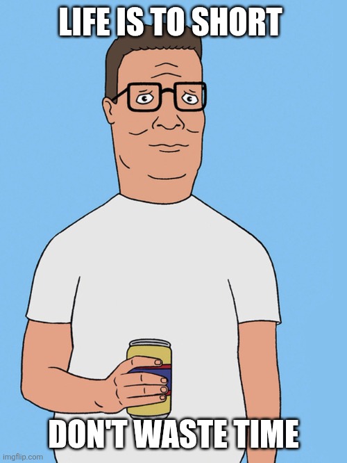 Life is short | LIFE IS TO SHORT; DON'T WASTE TIME | image tagged in hank hill life,funny memes | made w/ Imgflip meme maker