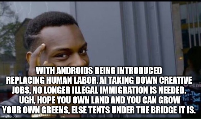 Thinking Black Man | WITH ANDROIDS BEING INTRODUCED REPLACING HUMAN LABOR, AI TAKING DOWN CREATIVE JOBS, NO LONGER ILLEGAL IMMIGRATION IS NEEDED.  UGH, HOPE YOU  | image tagged in thinking black man | made w/ Imgflip meme maker