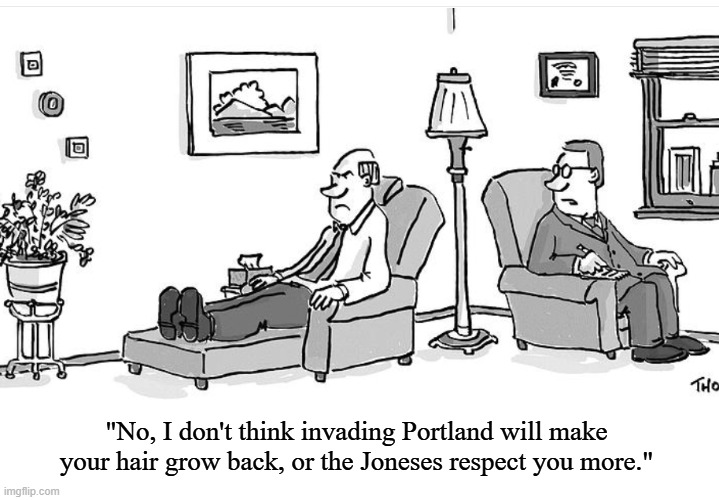 What we need is some family -- no, nation-size therapy | "No, I don't think invading Portland will make your hair grow back, or the Joneses respect you more." | image tagged in cartoon man on psychiatrist's couch,trump,idiocracy,portland | made w/ Imgflip meme maker