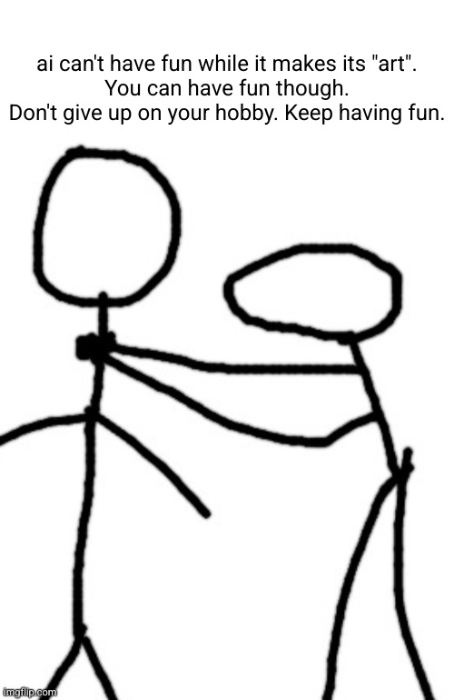chocking you | ai can't have fun while it makes its "art".
You can have fun though. Don't give up on your hobby. Keep having fun. | image tagged in chocking you | made w/ Imgflip meme maker