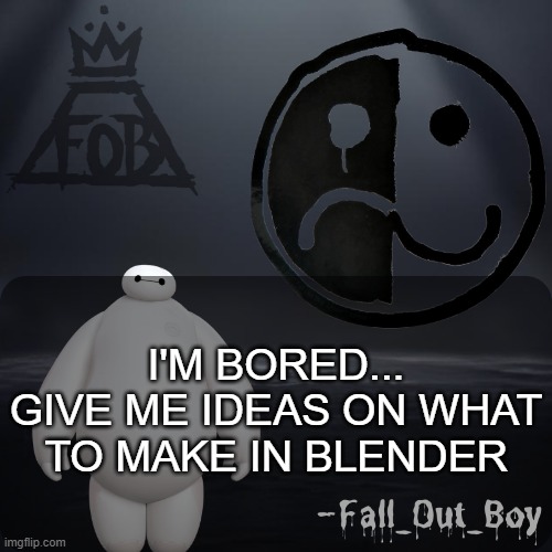 Fall_Out_Boy 's Announcement Template | I'M BORED... GIVE ME IDEAS ON WHAT TO MAKE IN BLENDER | image tagged in fall_out_boy 's announcement template | made w/ Imgflip meme maker