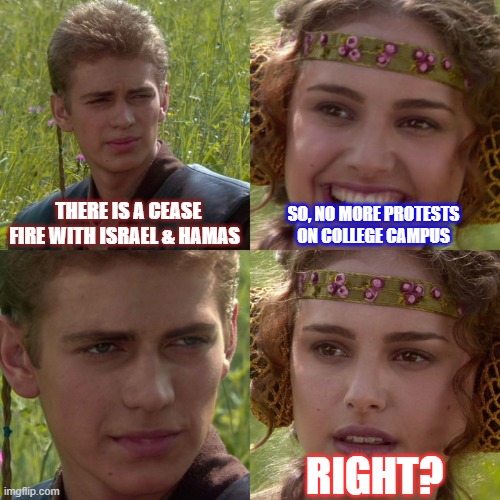 Anakin Padme 4 Panel | THERE IS A CEASE FIRE WITH ISRAEL & HAMAS; SO, NO MORE PROTESTS ON COLLEGE CAMPUS; RIGHT? | image tagged in anakin padme 4 panel | made w/ Imgflip meme maker