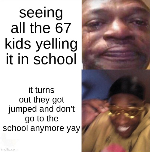 Sad Happy | seeing all the 67 kids yelling it in school; it turns out they got jumped and don't go to the school anymore yay | image tagged in sad happy | made w/ Imgflip meme maker