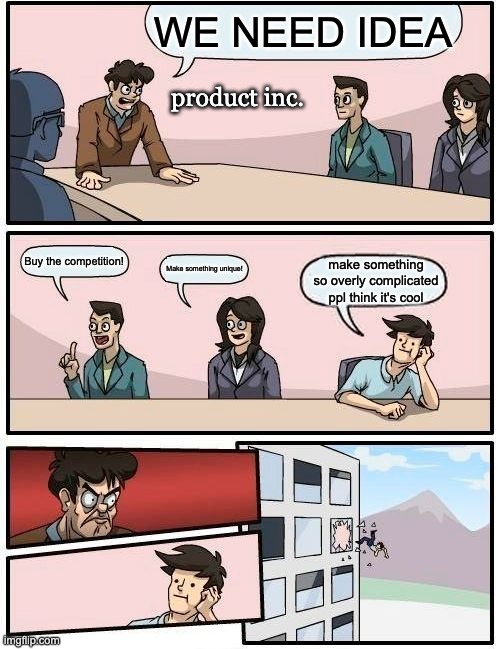 Boardroom Meeting Suggestion | WE NEED IDEA; product inc. Buy the competition! Make something unique! make something so overly complicated ppl think it's cool | image tagged in memes,boardroom meeting suggestion | made w/ Imgflip meme maker