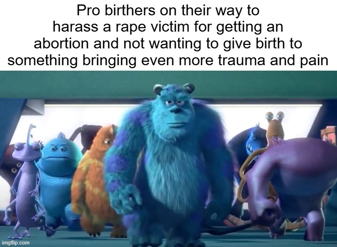 This is disgusting. | Pro birthers on their way to harass a rape victim for getting an abortion and not wanting to give birth to something bringing even more trauma and pain | image tagged in monsters inc walk,abortion | made w/ Imgflip meme maker