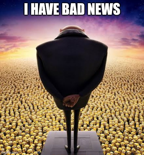 guys i have bad news | I HAVE BAD NEWS | image tagged in guys i have bad news | made w/ Imgflip meme maker