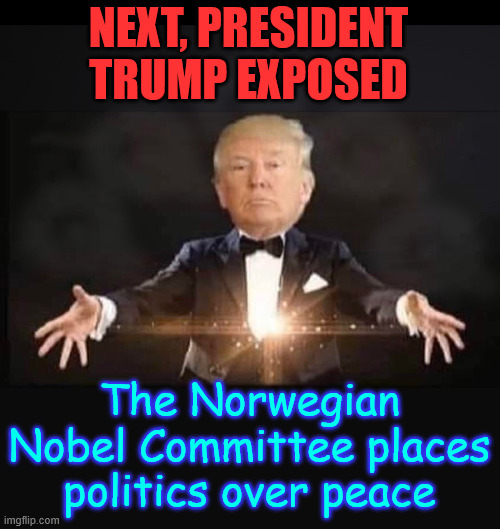 Nobel Prize Has Become a Joke... | NEXT, PRESIDENT TRUMP EXPOSED; The Norwegian Nobel Committee places politics over peace | image tagged in magic trump,more liberal hypocrisy,politics over peace again | made w/ Imgflip meme maker
