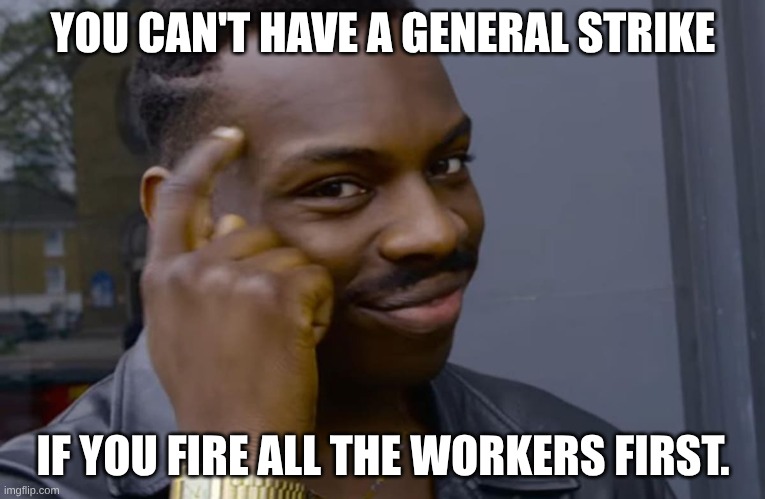 you can't if you don't | YOU CAN'T HAVE A GENERAL STRIKE; IF YOU FIRE ALL THE WORKERS FIRST. | image tagged in you can't if you don't | made w/ Imgflip meme maker