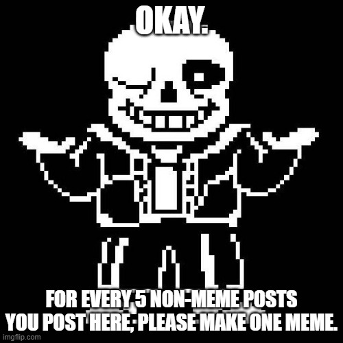 Just trying to heal this place. (And yes, I will be checking to see.) | OKAY. FOR EVERY 5 NON-MEME POSTS YOU POST HERE, PLEASE MAKE ONE MEME. | image tagged in sans undertale | made w/ Imgflip meme maker