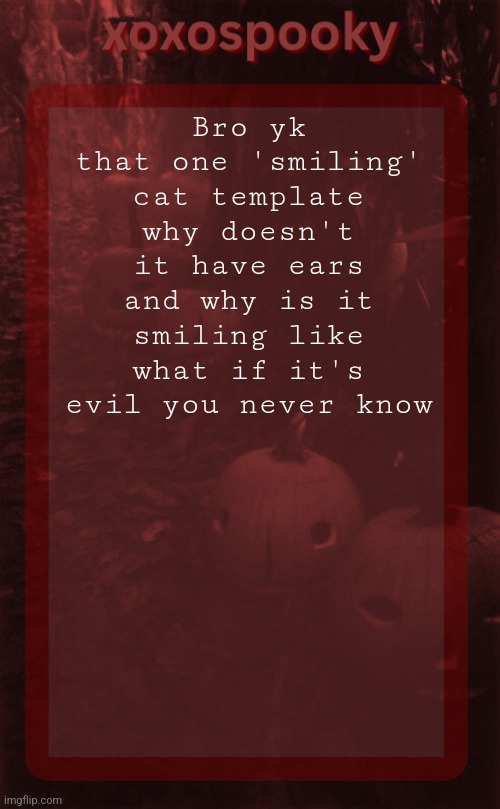 I think | Bro yk that one 'smiling' cat template why doesn't it have ears and why is it smiling like what if it's evil you never know | image tagged in xoxospooky halloween temp | made w/ Imgflip meme maker