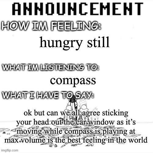 doing it rn, i’m so ‘tistic | hungry still; compass; ok but can we all agree sticking your head out the car window as it’s moving while compass is playing at max volume is the best feeling in the world | image tagged in chaos announcment | made w/ Imgflip meme maker