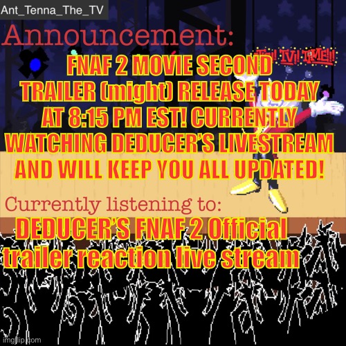 ARE YOU ALL EXCITED!?!?! | FNAF 2 MOVIE SECOND TRAILER (might) RELEASE TODAY AT 8:15 PM EST! CURRENTLY WATCHING DEDUCER’S LIVESTREAM AND WILL KEEP YOU ALL UPDATED! DEDUCER’S FNAF 2 Official trailer reaction live stream | image tagged in ant_tenna_the_tv s announcement template | made w/ Imgflip meme maker
