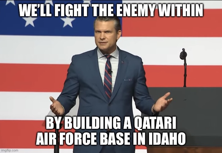 Pete Hegseth | WE’LL FIGHT THE ENEMY WITHIN; BY BUILDING A QATARI AIR FORCE BASE IN IDAHO | image tagged in pete hegseth | made w/ Imgflip meme maker